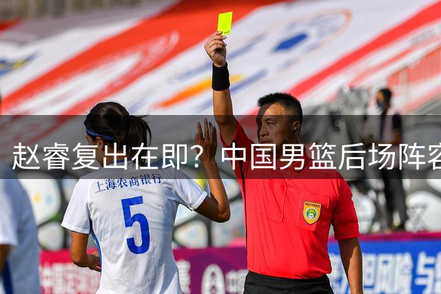 赵睿复出在即？中国男篮后场阵容迎来强援