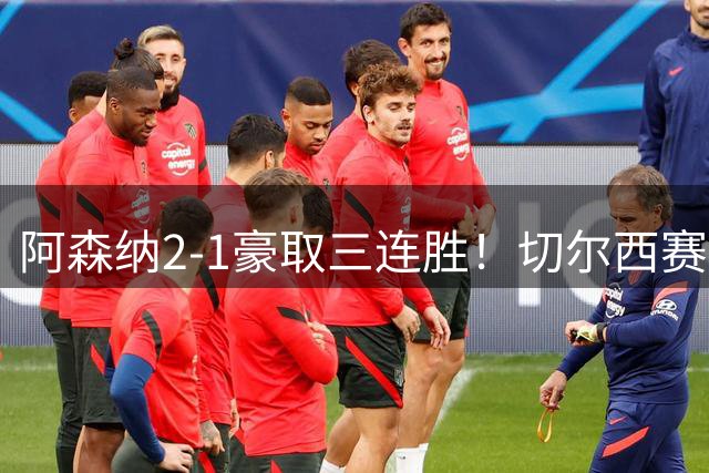 阿森纳2-1豪取三连胜！切尔西赛季首败！两队主教练上演发小对决